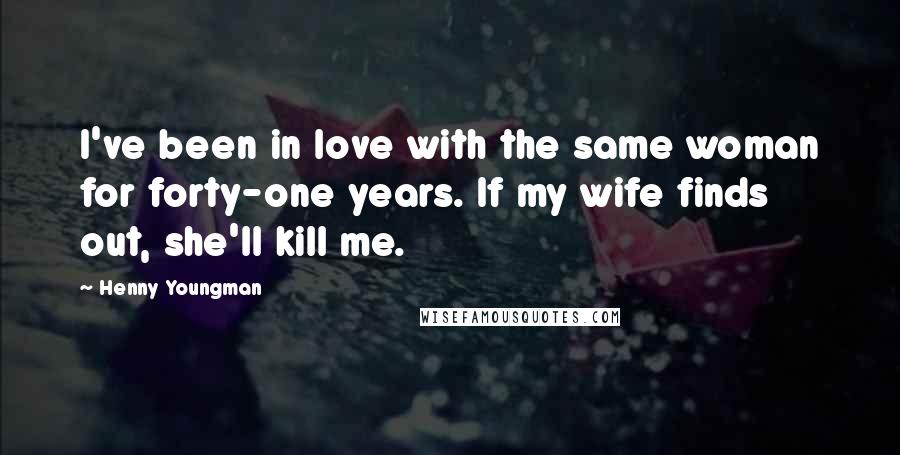 Henny Youngman Quotes: I've been in love with the same woman for forty-one years. If my wife finds out, she'll kill me.