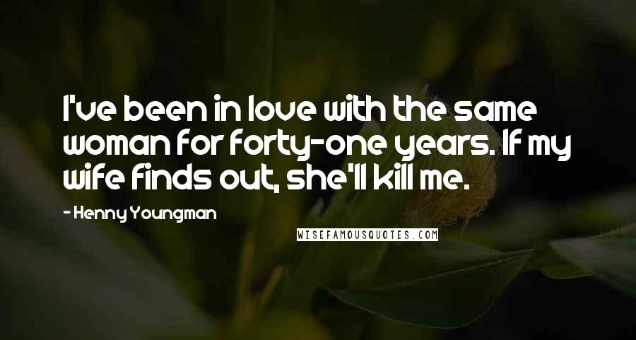 Henny Youngman Quotes: I've been in love with the same woman for forty-one years. If my wife finds out, she'll kill me.