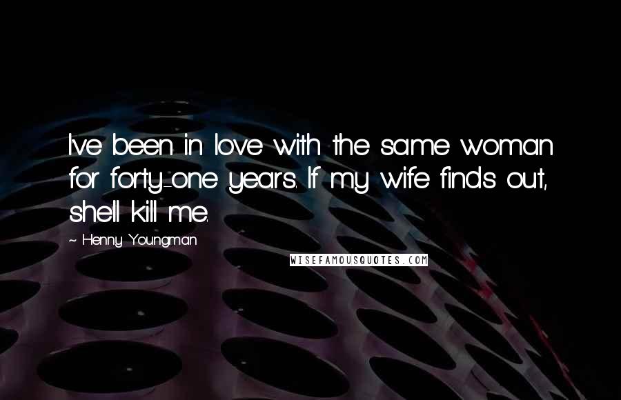 Henny Youngman Quotes: I've been in love with the same woman for forty-one years. If my wife finds out, she'll kill me.