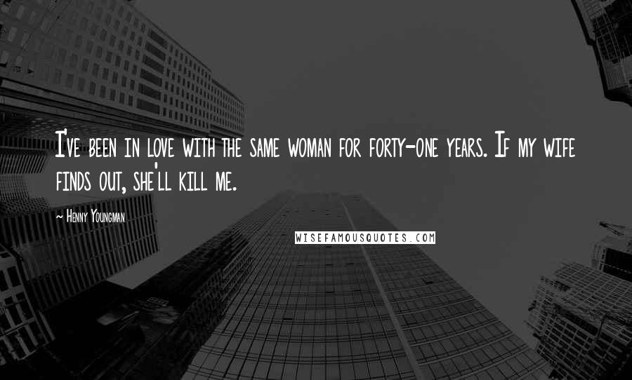 Henny Youngman Quotes: I've been in love with the same woman for forty-one years. If my wife finds out, she'll kill me.