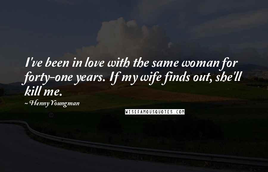 Henny Youngman Quotes: I've been in love with the same woman for forty-one years. If my wife finds out, she'll kill me.