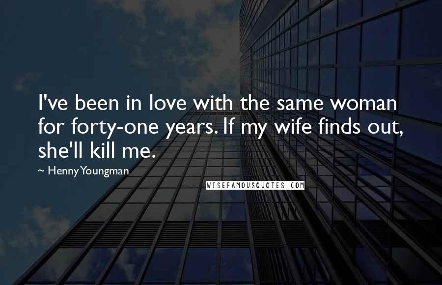 Henny Youngman Quotes: I've been in love with the same woman for forty-one years. If my wife finds out, she'll kill me.