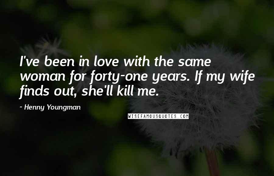 Henny Youngman Quotes: I've been in love with the same woman for forty-one years. If my wife finds out, she'll kill me.