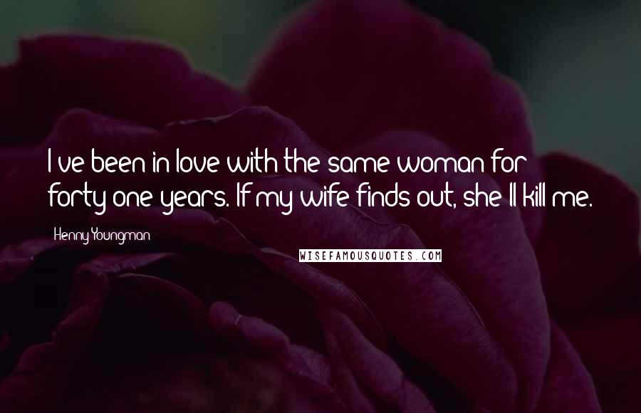 Henny Youngman Quotes: I've been in love with the same woman for forty-one years. If my wife finds out, she'll kill me.