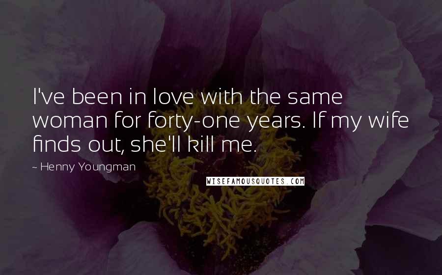 Henny Youngman Quotes: I've been in love with the same woman for forty-one years. If my wife finds out, she'll kill me.