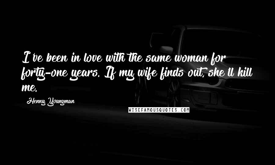 Henny Youngman Quotes: I've been in love with the same woman for forty-one years. If my wife finds out, she'll kill me.