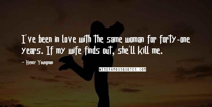 Henny Youngman Quotes: I've been in love with the same woman for forty-one years. If my wife finds out, she'll kill me.