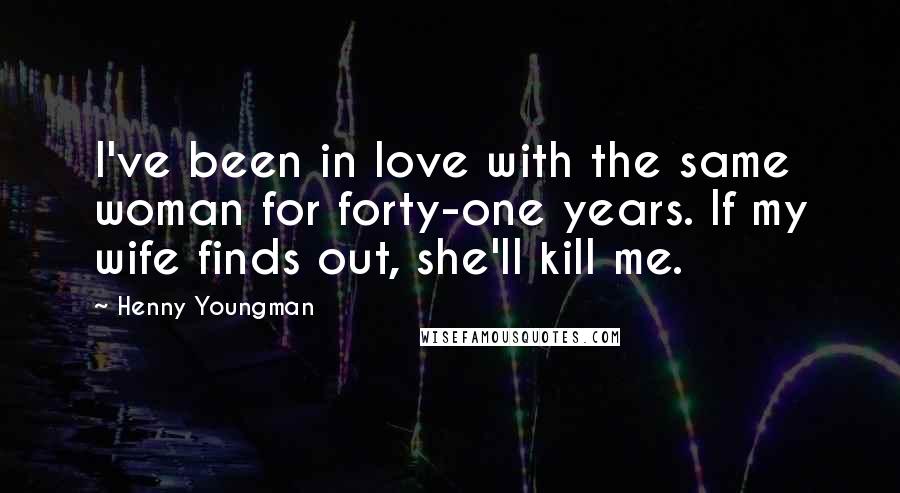 Henny Youngman Quotes: I've been in love with the same woman for forty-one years. If my wife finds out, she'll kill me.