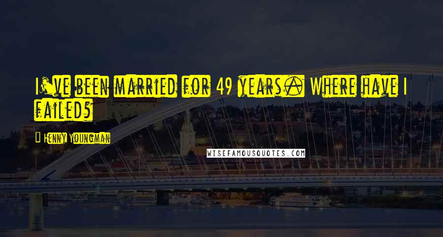 Henny Youngman Quotes: I've been married for 49 years. Where have I failed?