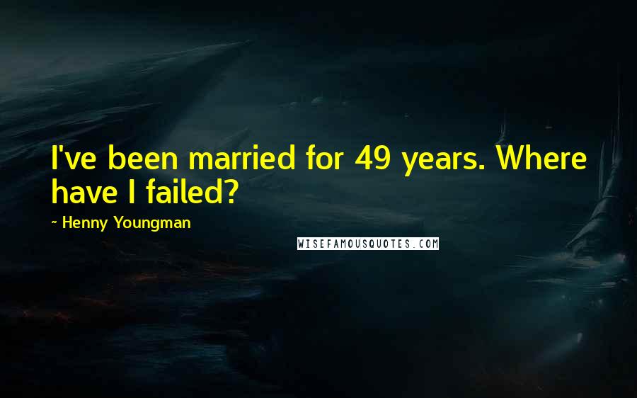 Henny Youngman Quotes: I've been married for 49 years. Where have I failed?