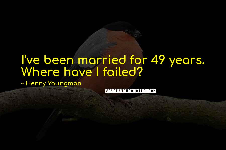 Henny Youngman Quotes: I've been married for 49 years. Where have I failed?