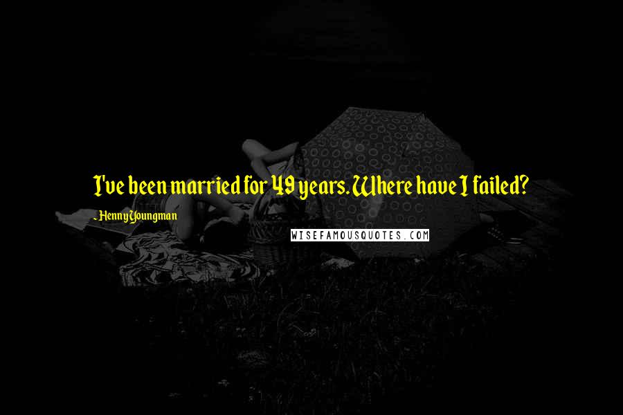 Henny Youngman Quotes: I've been married for 49 years. Where have I failed?