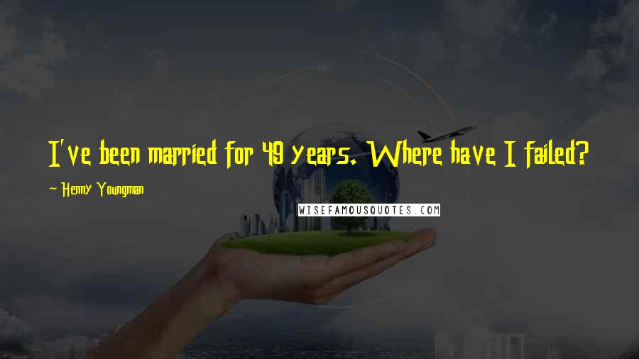 Henny Youngman Quotes: I've been married for 49 years. Where have I failed?