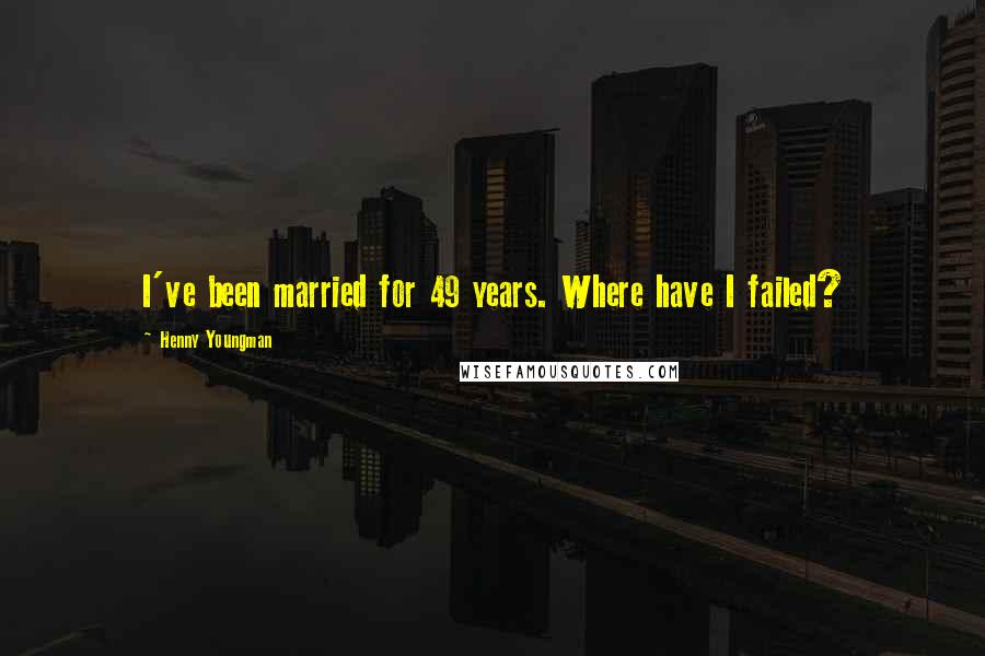 Henny Youngman Quotes: I've been married for 49 years. Where have I failed?