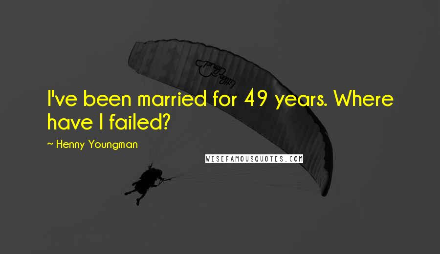 Henny Youngman Quotes: I've been married for 49 years. Where have I failed?