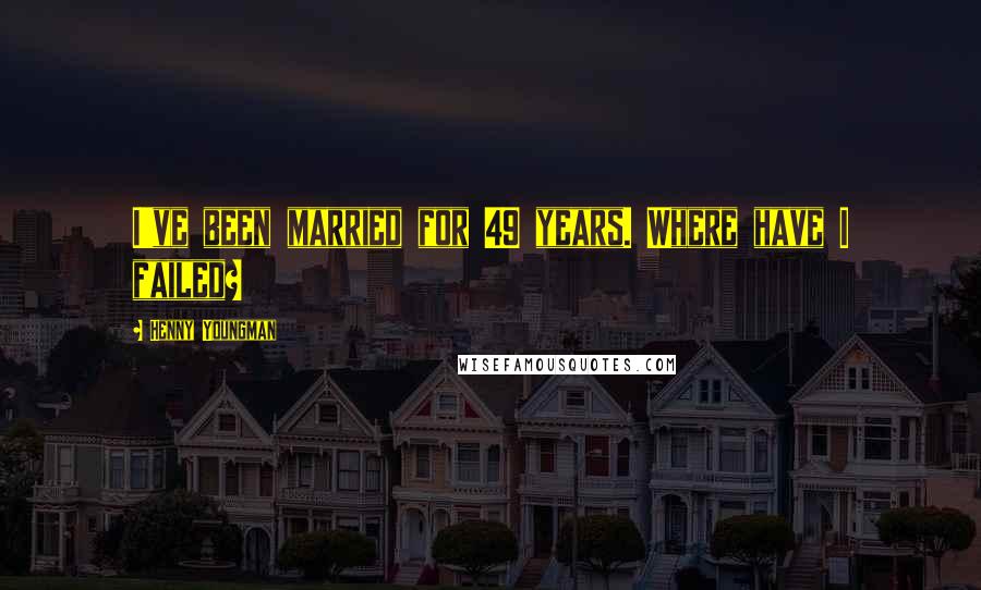 Henny Youngman Quotes: I've been married for 49 years. Where have I failed?
