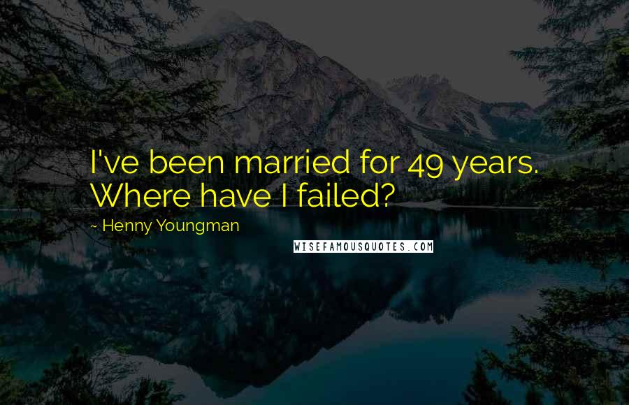 Henny Youngman Quotes: I've been married for 49 years. Where have I failed?