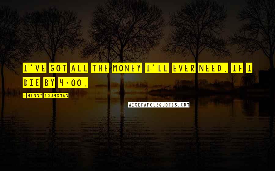 Henny Youngman Quotes: I've got all the money I'll ever need. If I die by 4:00.