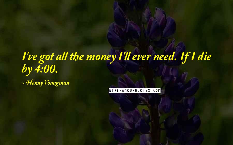 Henny Youngman Quotes: I've got all the money I'll ever need. If I die by 4:00.