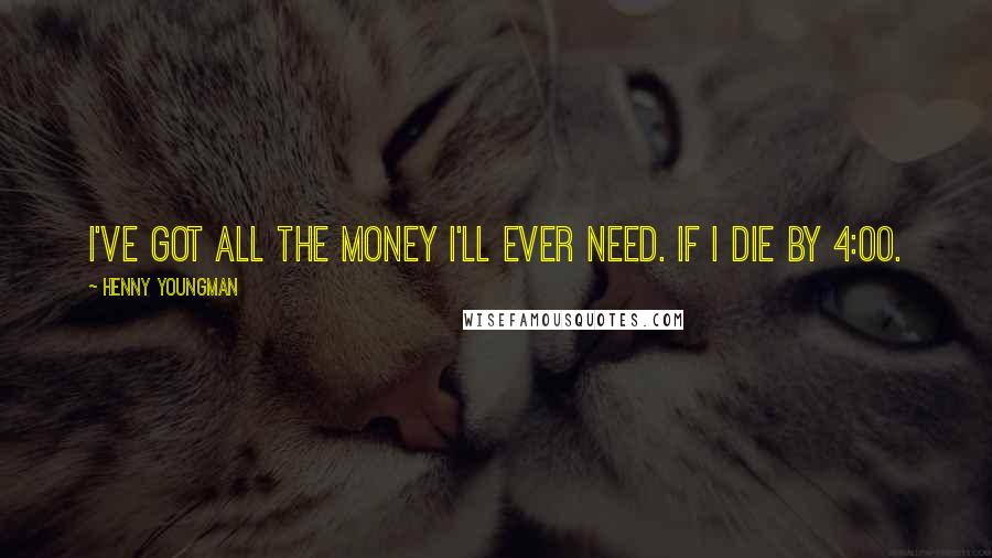 Henny Youngman Quotes: I've got all the money I'll ever need. If I die by 4:00.