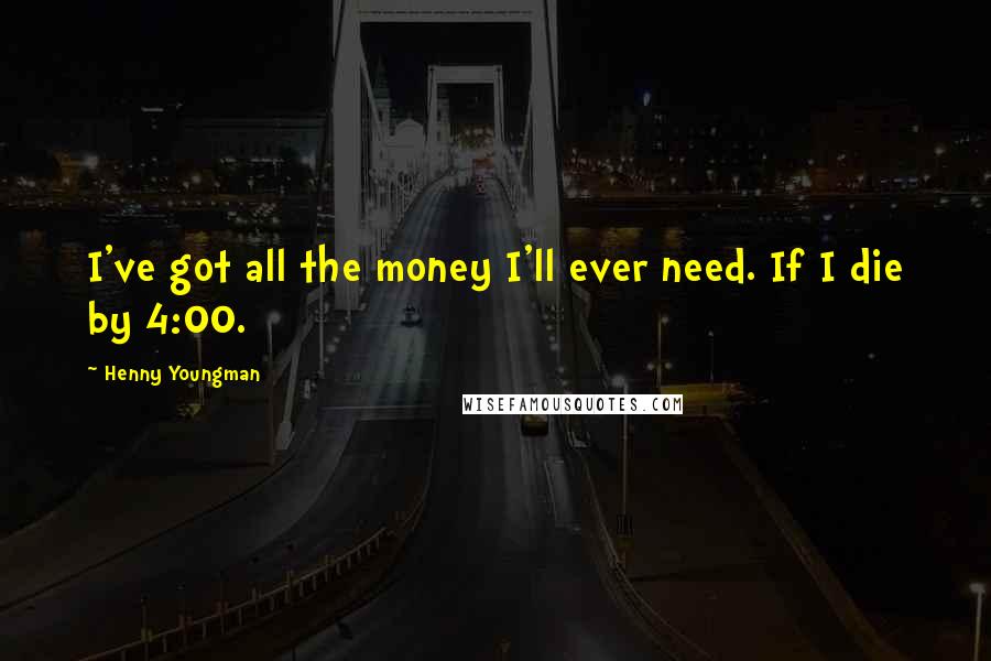 Henny Youngman Quotes: I've got all the money I'll ever need. If I die by 4:00.