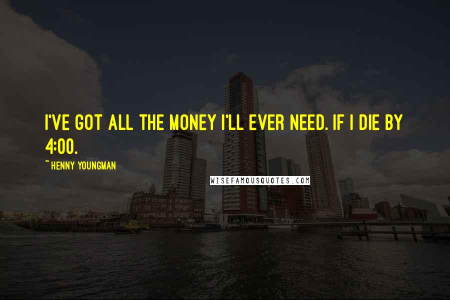 Henny Youngman Quotes: I've got all the money I'll ever need. If I die by 4:00.