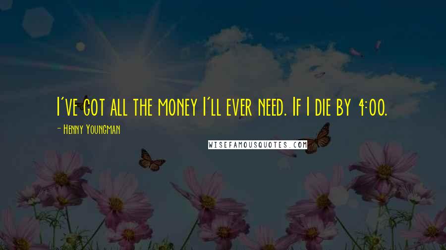 Henny Youngman Quotes: I've got all the money I'll ever need. If I die by 4:00.