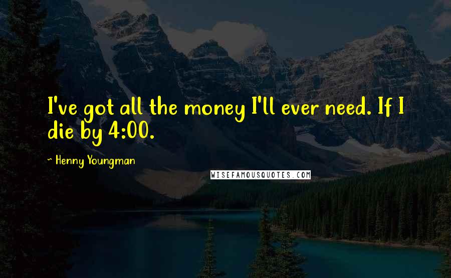 Henny Youngman Quotes: I've got all the money I'll ever need. If I die by 4:00.