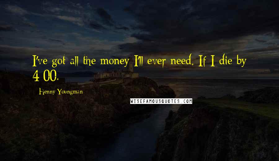 Henny Youngman Quotes: I've got all the money I'll ever need. If I die by 4:00.