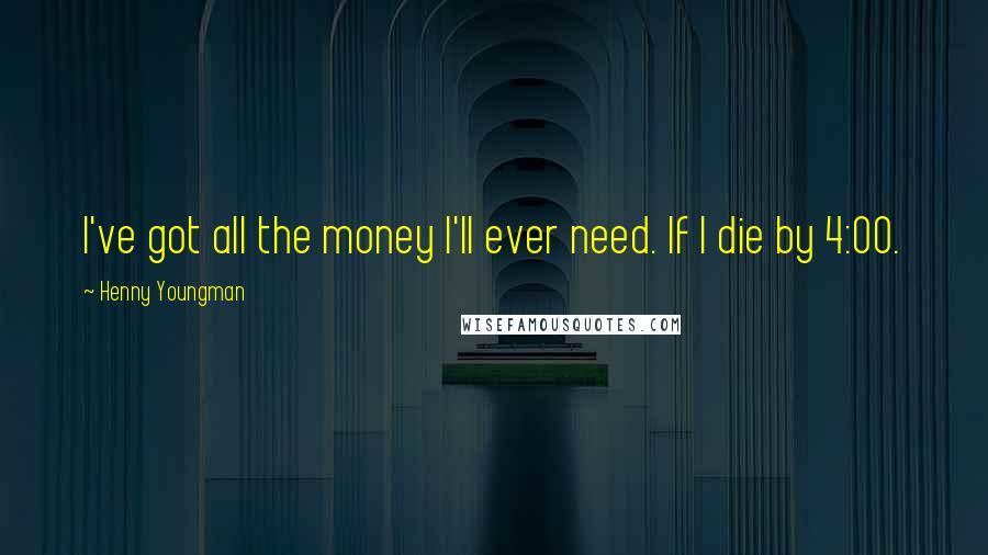 Henny Youngman Quotes: I've got all the money I'll ever need. If I die by 4:00.