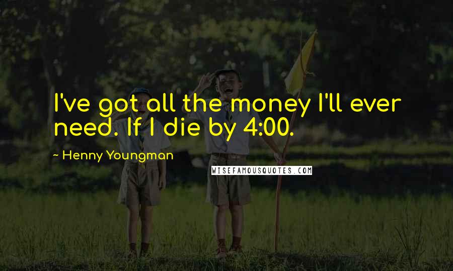 Henny Youngman Quotes: I've got all the money I'll ever need. If I die by 4:00.