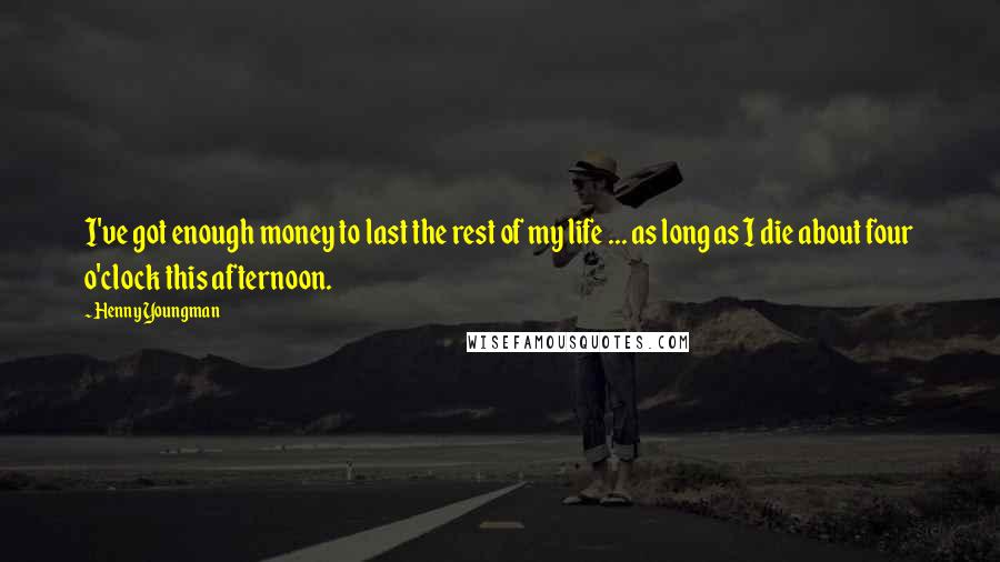 Henny Youngman Quotes: I've got enough money to last the rest of my life ... as long as I die about four o'clock this afternoon.