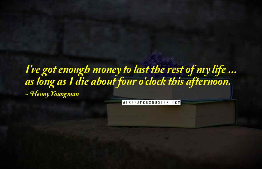 Henny Youngman Quotes: I've got enough money to last the rest of my life ... as long as I die about four o'clock this afternoon.