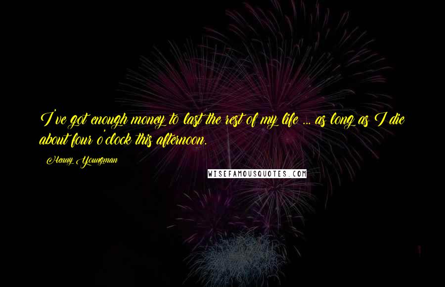 Henny Youngman Quotes: I've got enough money to last the rest of my life ... as long as I die about four o'clock this afternoon.