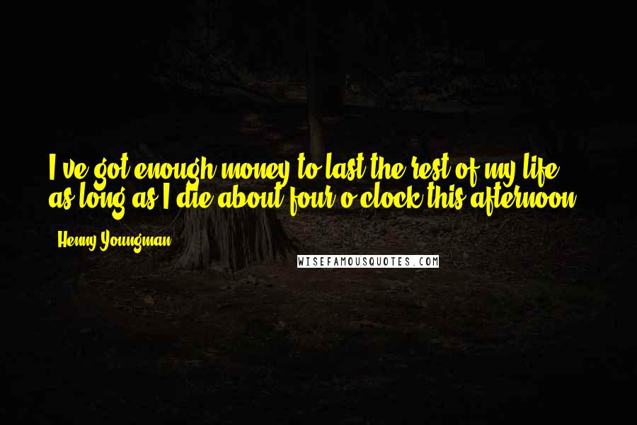 Henny Youngman Quotes: I've got enough money to last the rest of my life ... as long as I die about four o'clock this afternoon.