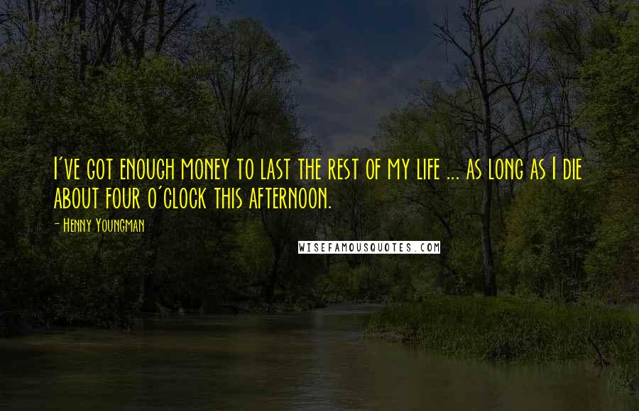 Henny Youngman Quotes: I've got enough money to last the rest of my life ... as long as I die about four o'clock this afternoon.