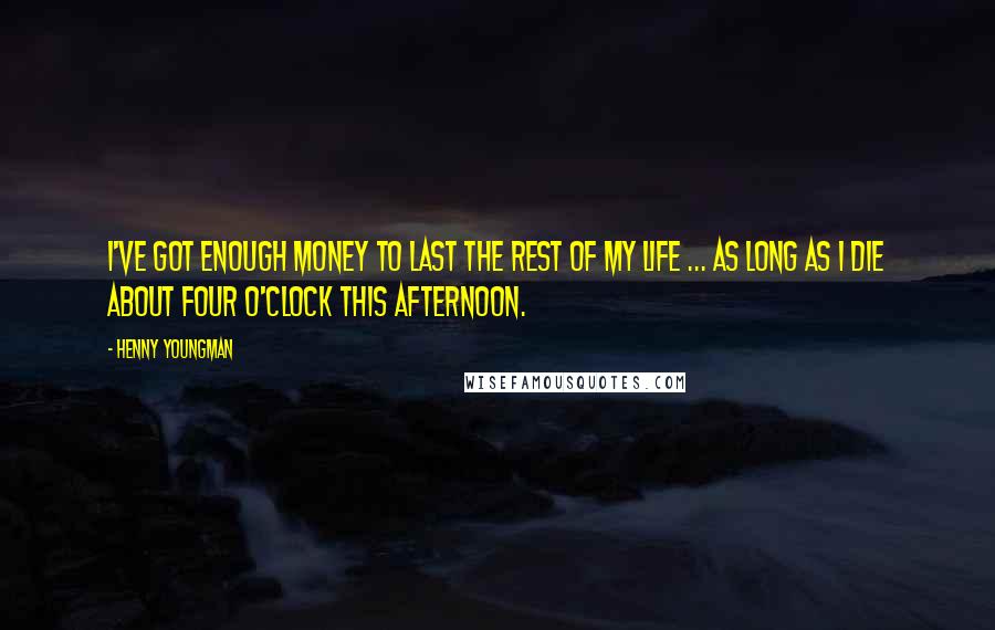 Henny Youngman Quotes: I've got enough money to last the rest of my life ... as long as I die about four o'clock this afternoon.