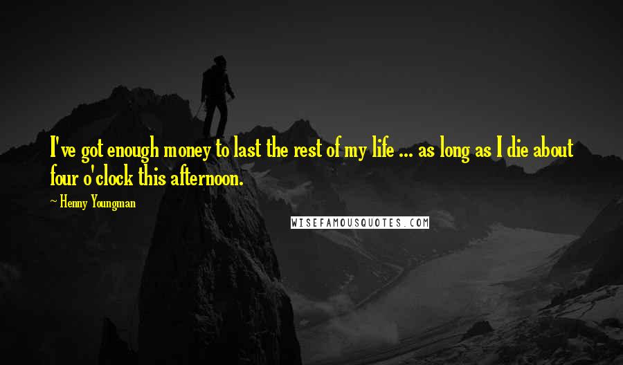 Henny Youngman Quotes: I've got enough money to last the rest of my life ... as long as I die about four o'clock this afternoon.