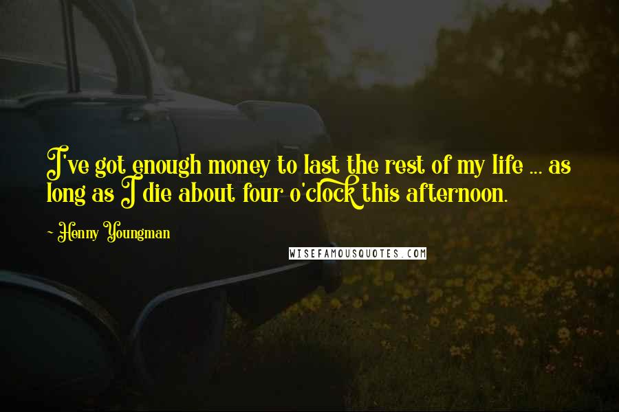 Henny Youngman Quotes: I've got enough money to last the rest of my life ... as long as I die about four o'clock this afternoon.