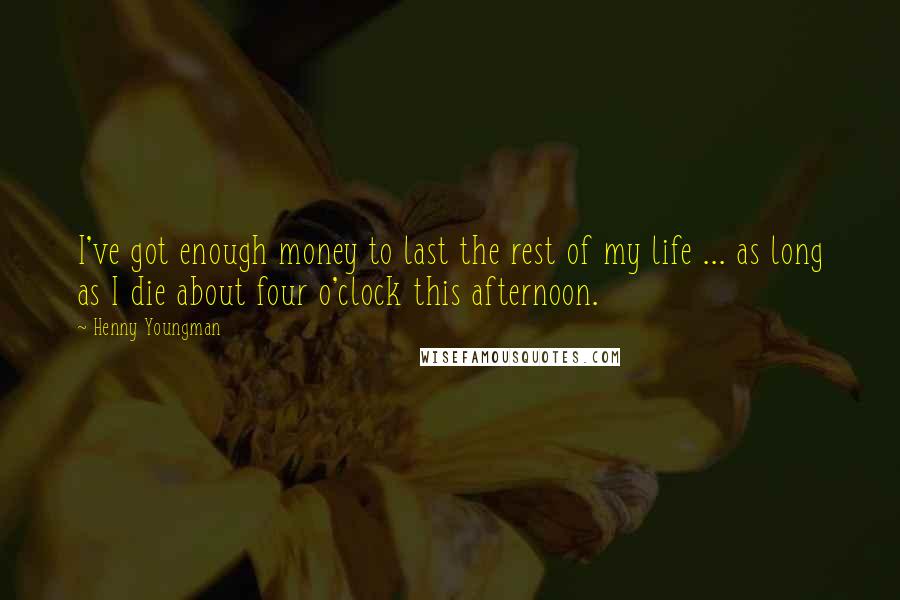 Henny Youngman Quotes: I've got enough money to last the rest of my life ... as long as I die about four o'clock this afternoon.