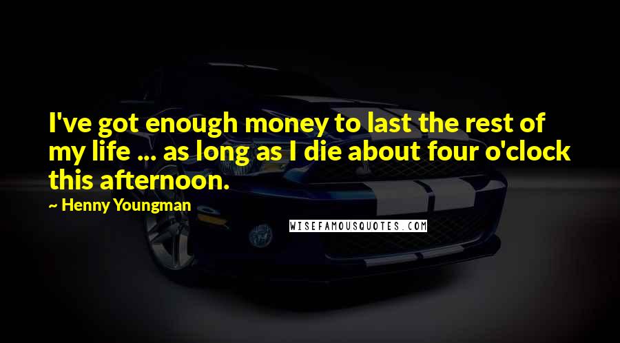 Henny Youngman Quotes: I've got enough money to last the rest of my life ... as long as I die about four o'clock this afternoon.