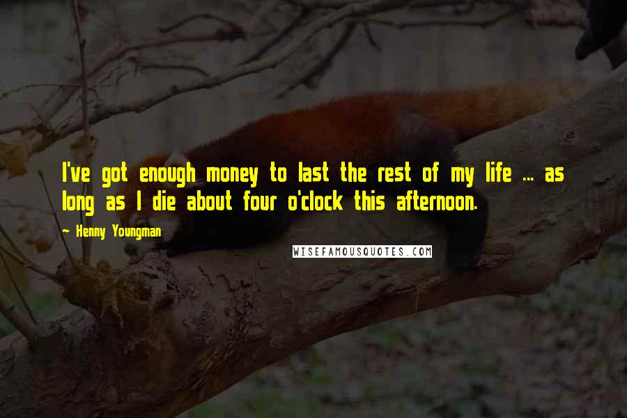 Henny Youngman Quotes: I've got enough money to last the rest of my life ... as long as I die about four o'clock this afternoon.