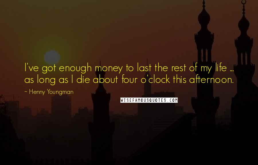 Henny Youngman Quotes: I've got enough money to last the rest of my life ... as long as I die about four o'clock this afternoon.