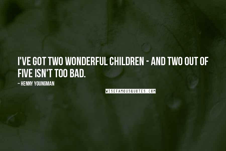 Henny Youngman Quotes: I've got two wonderful children - and two out of five isn't too bad.