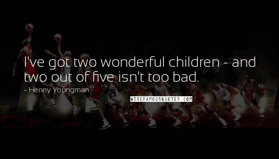 Henny Youngman Quotes: I've got two wonderful children - and two out of five isn't too bad.