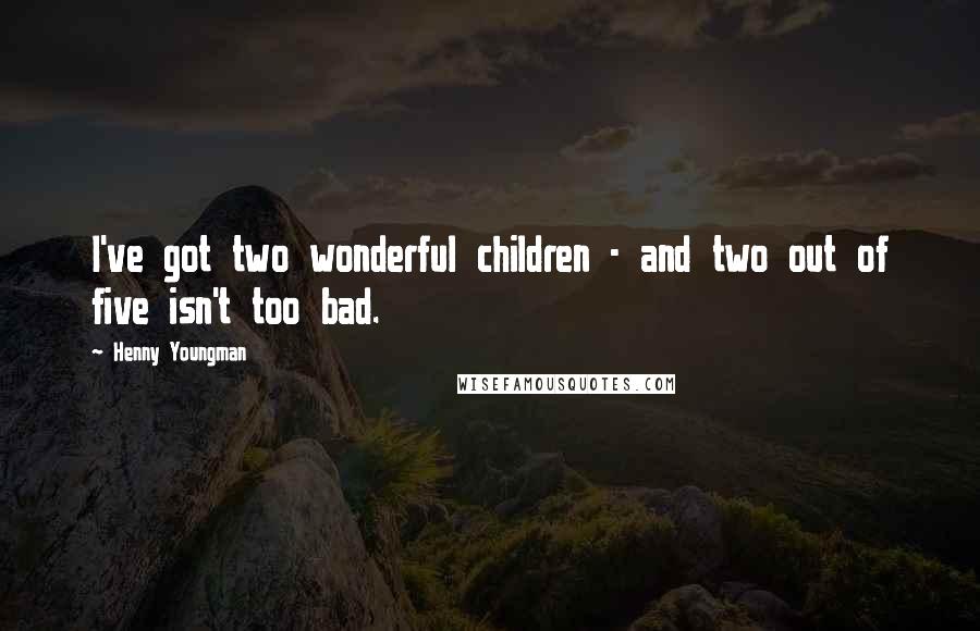 Henny Youngman Quotes: I've got two wonderful children - and two out of five isn't too bad.