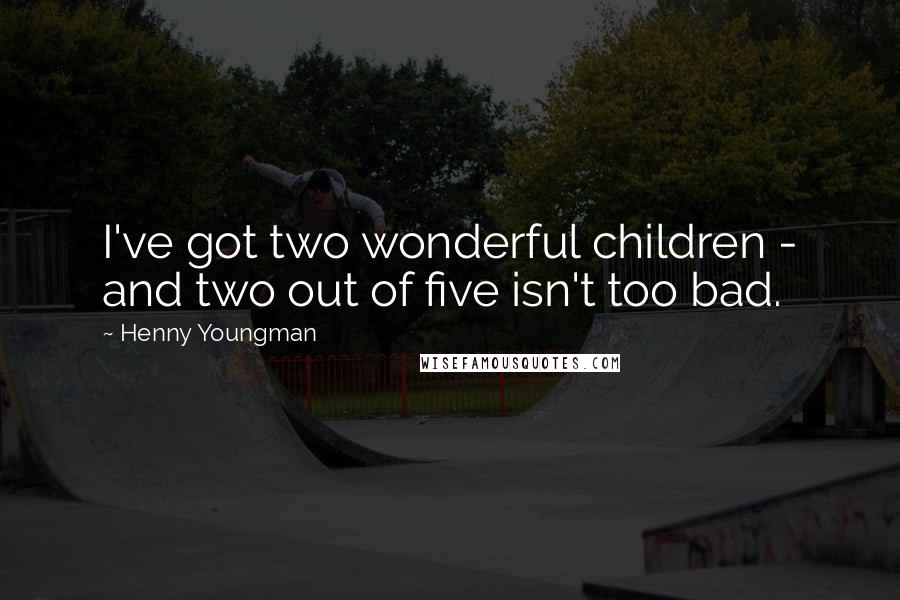 Henny Youngman Quotes: I've got two wonderful children - and two out of five isn't too bad.