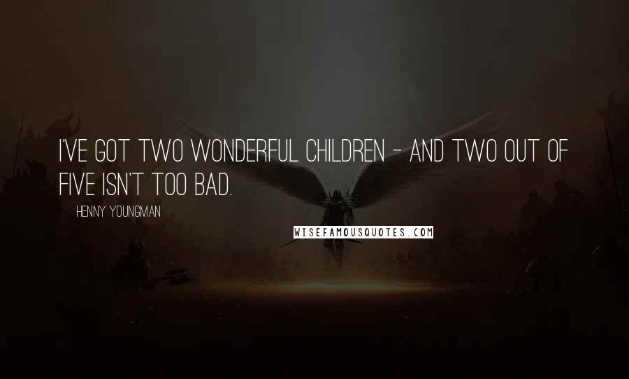 Henny Youngman Quotes: I've got two wonderful children - and two out of five isn't too bad.