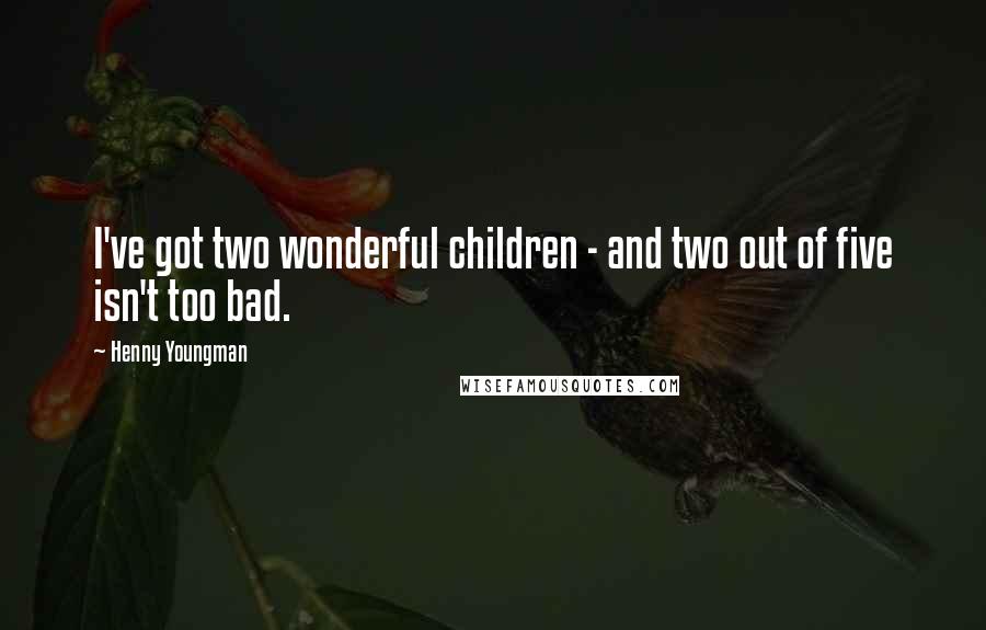 Henny Youngman Quotes: I've got two wonderful children - and two out of five isn't too bad.