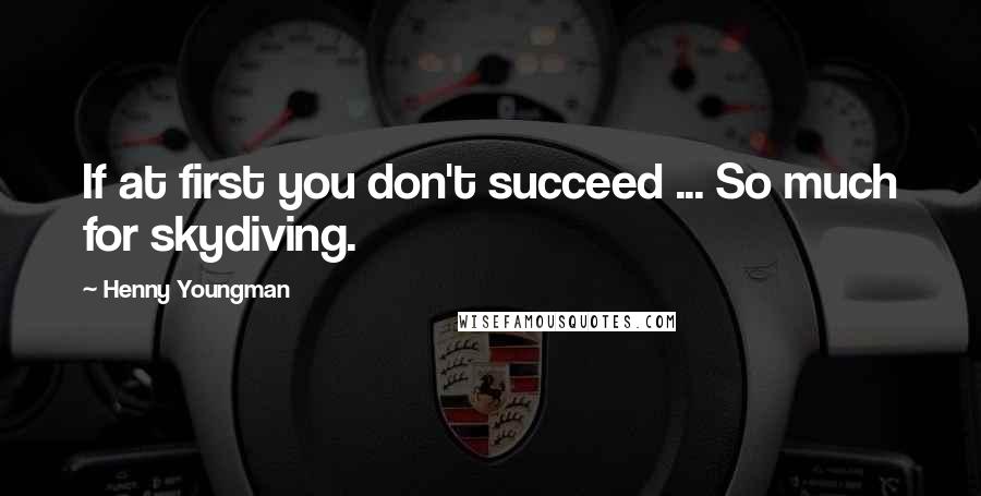 Henny Youngman Quotes: If at first you don't succeed ... So much for skydiving.